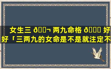 女生三 🐬 两九命格 🐘 好不好「三两九的女命是不是就注定不好」